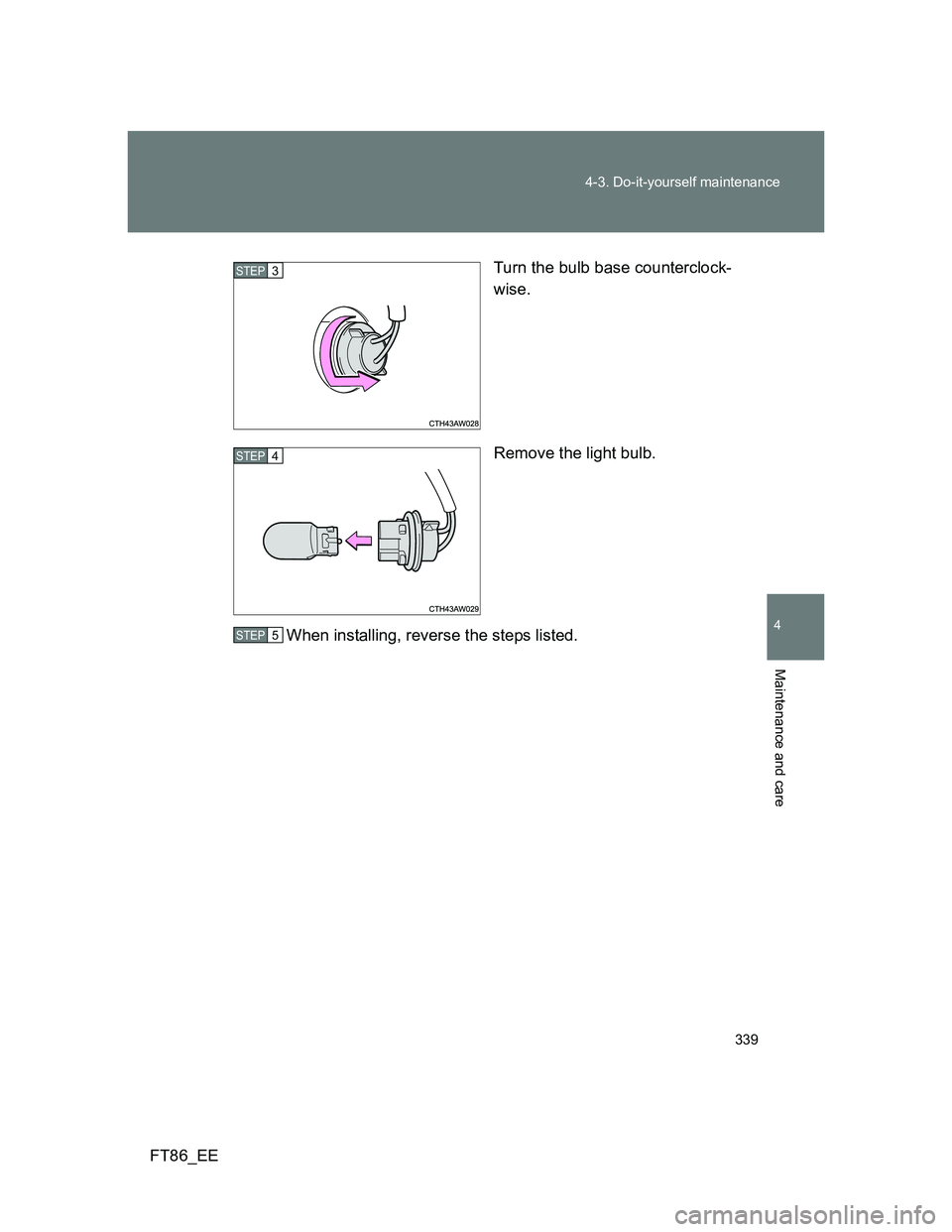 TOYOTA GT86 2012  Owners Manual 339 4-3. Do-it-yourself maintenance
4
Maintenance and care
FT86_EETurn the bulb base counterclock-
wise.
Remove the light bulb.
When installing, reverse the steps listed.
STEP 3 
STEP 4 
STEP 5  