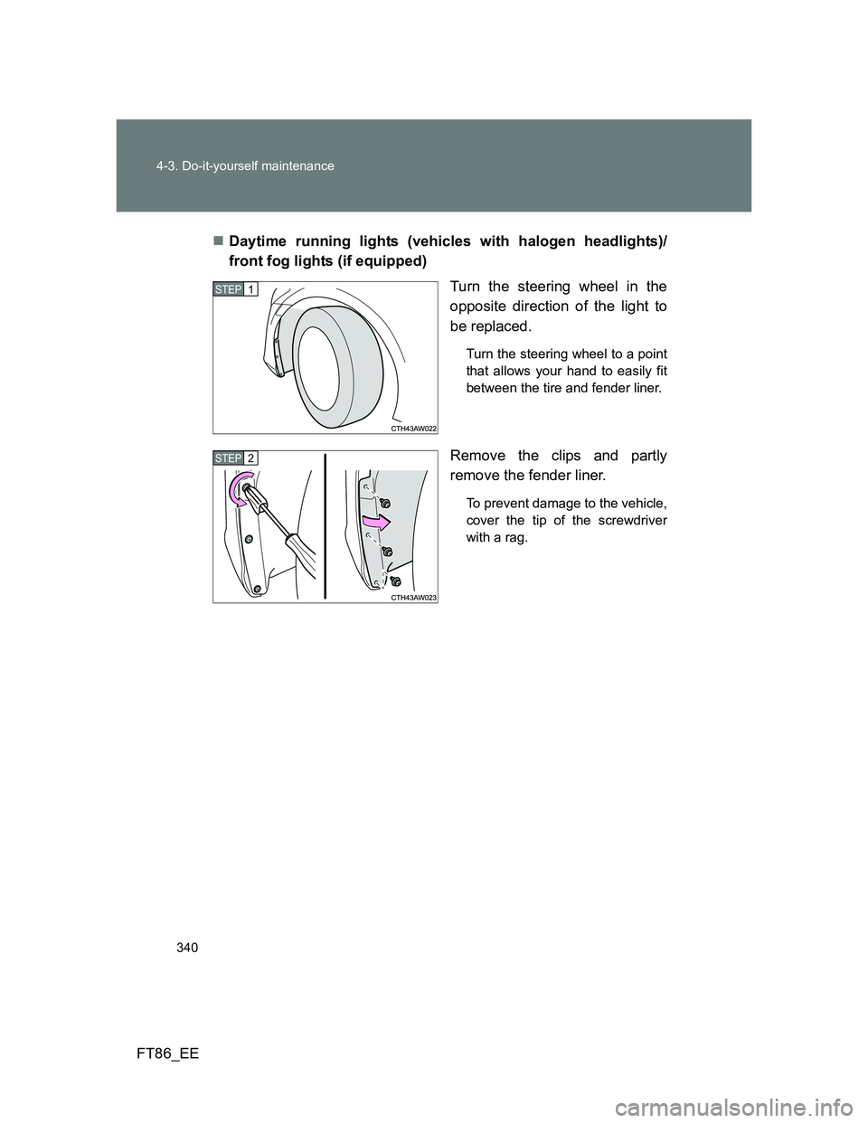 TOYOTA GT86 2012  Owners Manual 340 4-3. Do-it-yourself maintenance
FT86_EEDaytime running lights (vehicles with halogen headlights)/
front fog lights (if equipped)
Turn the steering wheel in the
opposite direction of the light t