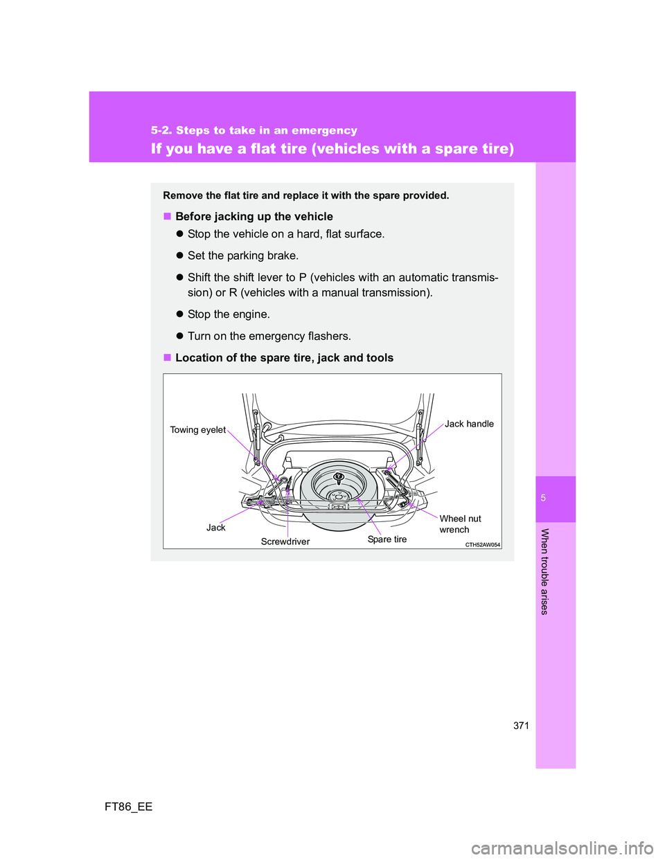 TOYOTA GT86 2012  Owners Manual 5
371
5-2. Steps to take in an emergency
When trouble arises
FT86_EE
If you have a flat tire (vehicles with a spare tire)
Remove the flat tire and replace it with the spare provided. 
Before jackin