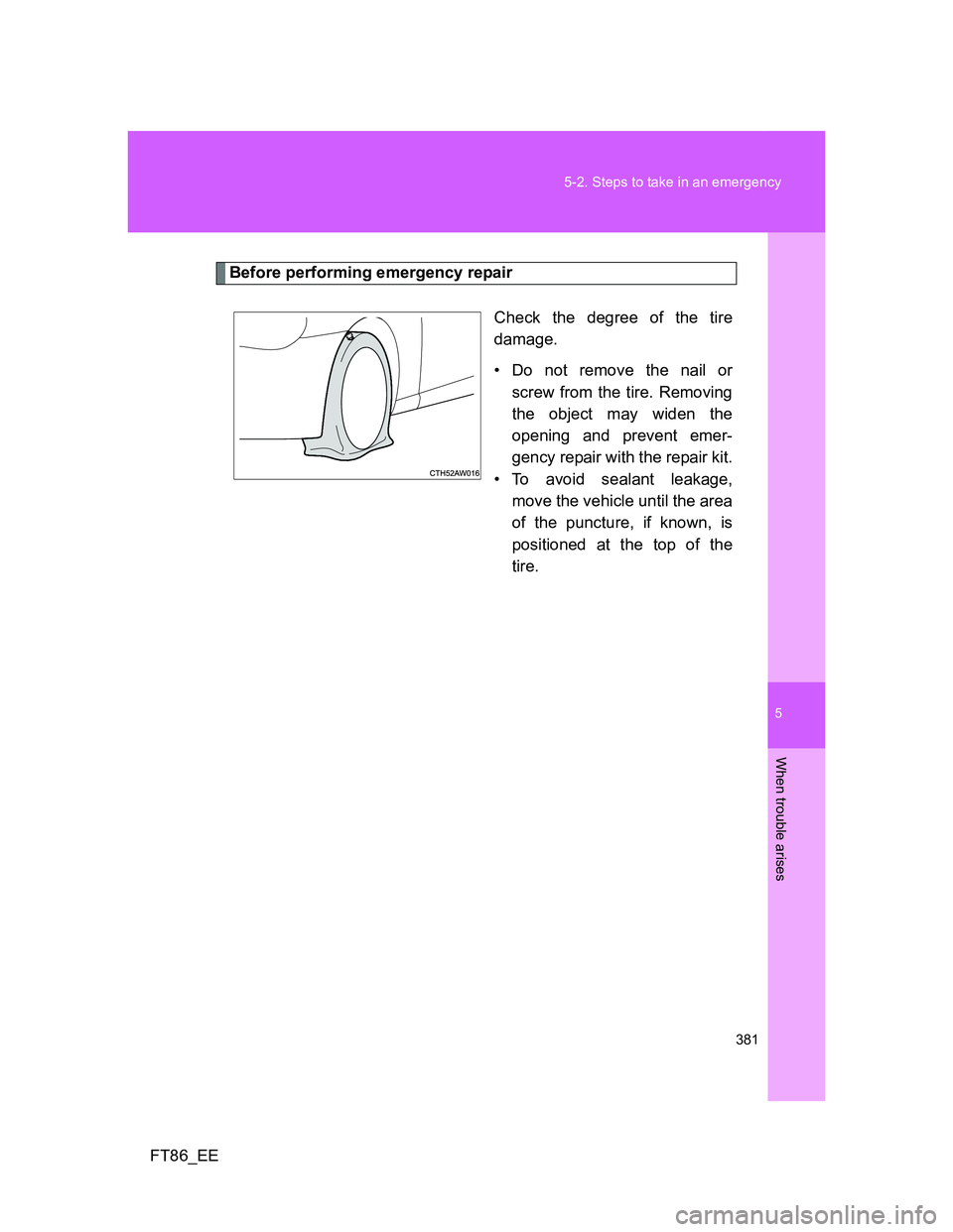 TOYOTA GT86 2012 Owners Manual 5
381 5-2. Steps to take in an emergency
When trouble arises
FT86_EE
Before performing emergency repair
Check the degree of the tire
damage.
• Do not remove the nail or
screw from the tire. Removing TOYOTA GT86 2012 Owners Manual 5
381 5-2. Steps to take in an emergency
When trouble arises
FT86_EE
Before performing emergency repair
Check the degree of the tire
damage.
• Do not remove the nail or
screw from the tire. Removing