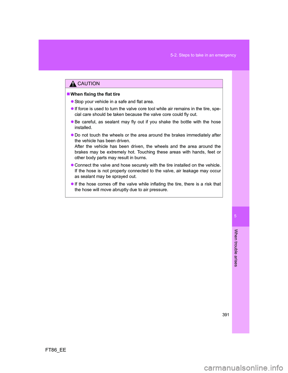 TOYOTA GT86 2012 Owners Manual 5
391 5-2. Steps to take in an emergency
When trouble arises
FT86_EE
CAUTION
When fixing the flat tire
Stop your vehicle in a safe and flat area.
If force is used to turn the valve core tool TOYOTA GT86 2012 Owners Manual 5
391 5-2. Steps to take in an emergency
When trouble arises
FT86_EE
CAUTION
When fixing the flat tire
Stop your vehicle in a safe and flat area.
If force is used to turn the valve core tool
