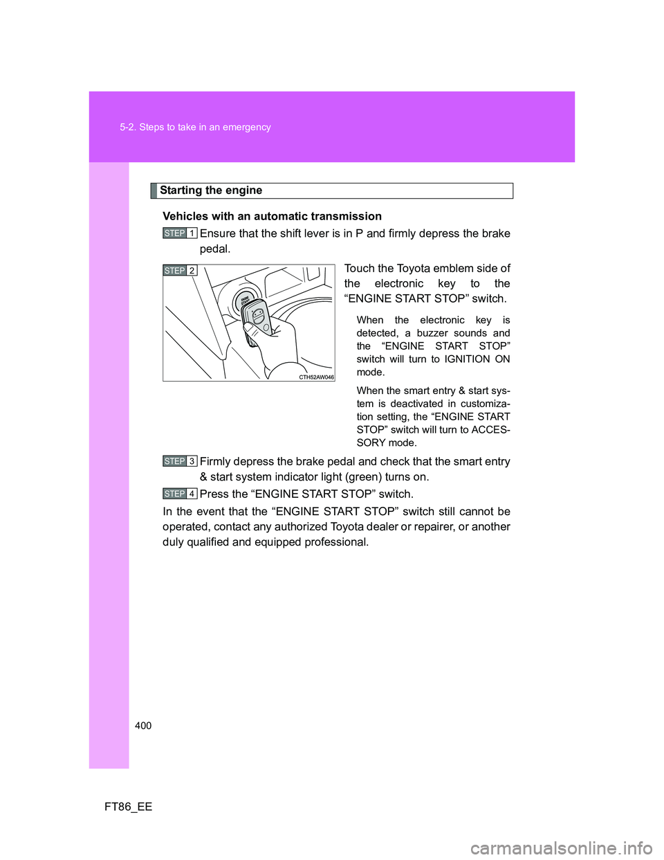 TOYOTA GT86 2012 Owners Manual 400 5-2. Steps to take in an emergency
FT86_EE
Starting the engine
Vehicles with an automatic transmission
Ensure that the shift lever is in P and firmly depress the brake
pedal.
Touch the Toyota embl TOYOTA GT86 2012 Owners Manual 400 5-2. Steps to take in an emergency
FT86_EE
Starting the engine
Vehicles with an automatic transmission
Ensure that the shift lever is in P and firmly depress the brake
pedal.
Touch the Toyota embl