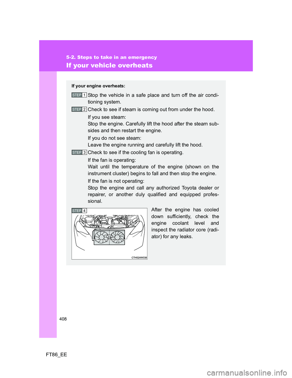 TOYOTA GT86 2012 Owners Manual 408
5-2. Steps to take in an emergency
FT86_EE
If your vehicle overheats
If your engine overheats:
Stop the vehicle in a safe place and turn off the air condi-
tioning system.
Check to see if steam is TOYOTA GT86 2012 Owners Manual 408
5-2. Steps to take in an emergency
FT86_EE
If your vehicle overheats
If your engine overheats:
Stop the vehicle in a safe place and turn off the air condi-
tioning system.
Check to see if steam is