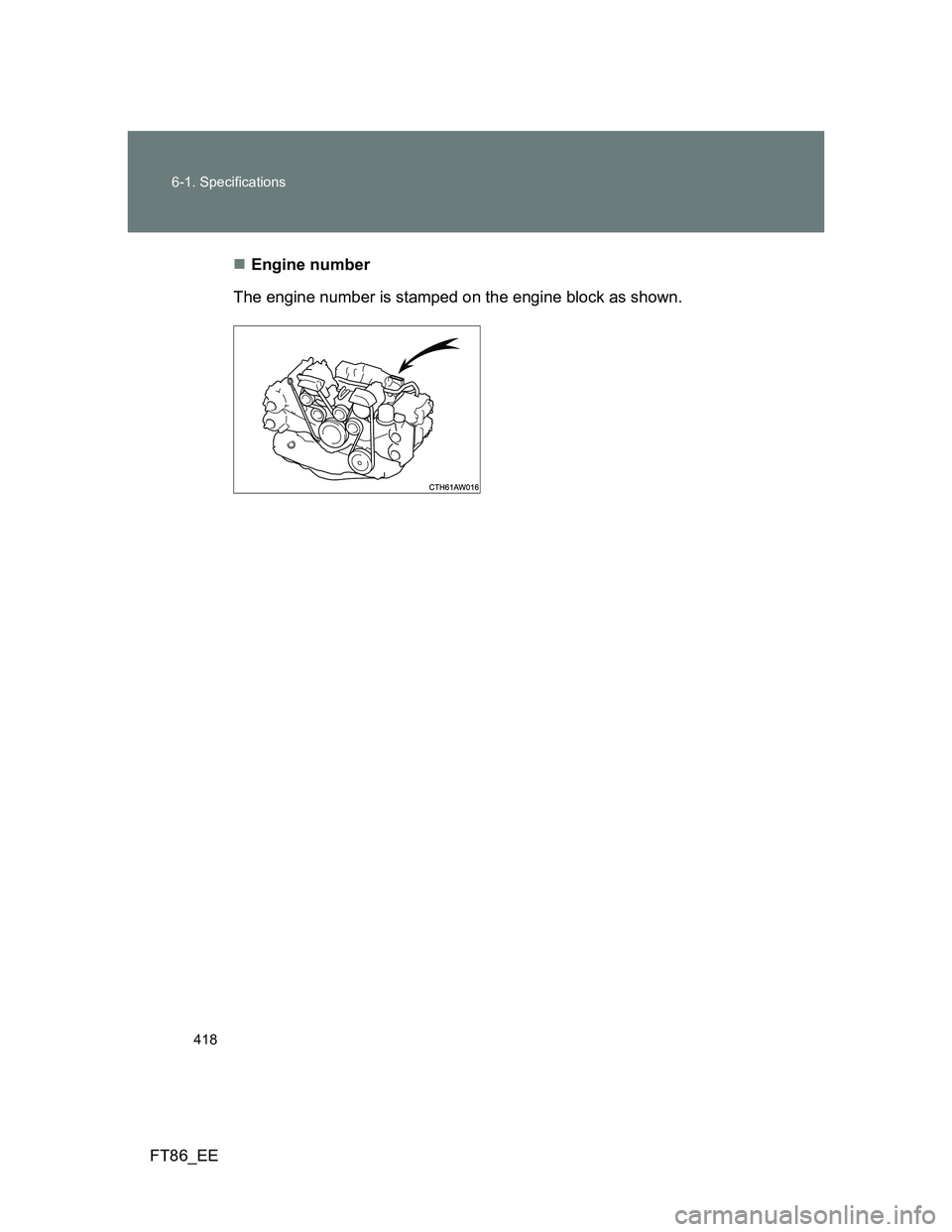 TOYOTA GT86 2012  Owners Manual 418 6-1. Specifications
FT86_EEEngine number
The engine number is stamped on the engine block as shown. 