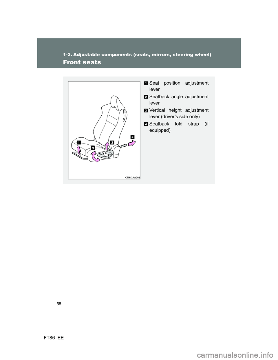 TOYOTA GT86 2012 Workshop Manual 58
FT86_EE
1-3. Adjustable components (seats, mirrors, steering wheel)
Front seats
Seat position adjustment
lever
Seatback angle adjustment
lever
Vertical height adjustment
lever (driver’s side only