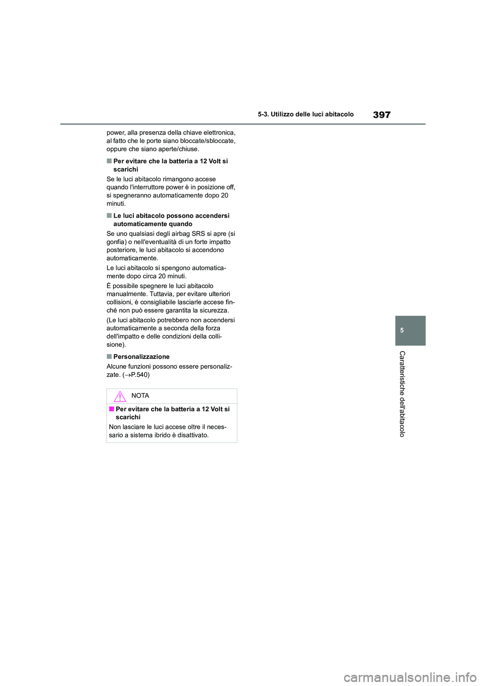 TOYOTA HIGHLANDER 2021  Manuale duso (in Italian) 397
5 
5-3. Utilizzo delle luci abitacolo
Caratteristiche dellabitacolo
power, alla presenza della chiave elettronica,  al fatto che le porte  siano bloccate/sbloccate,  
oppure che siano aperte/chiu