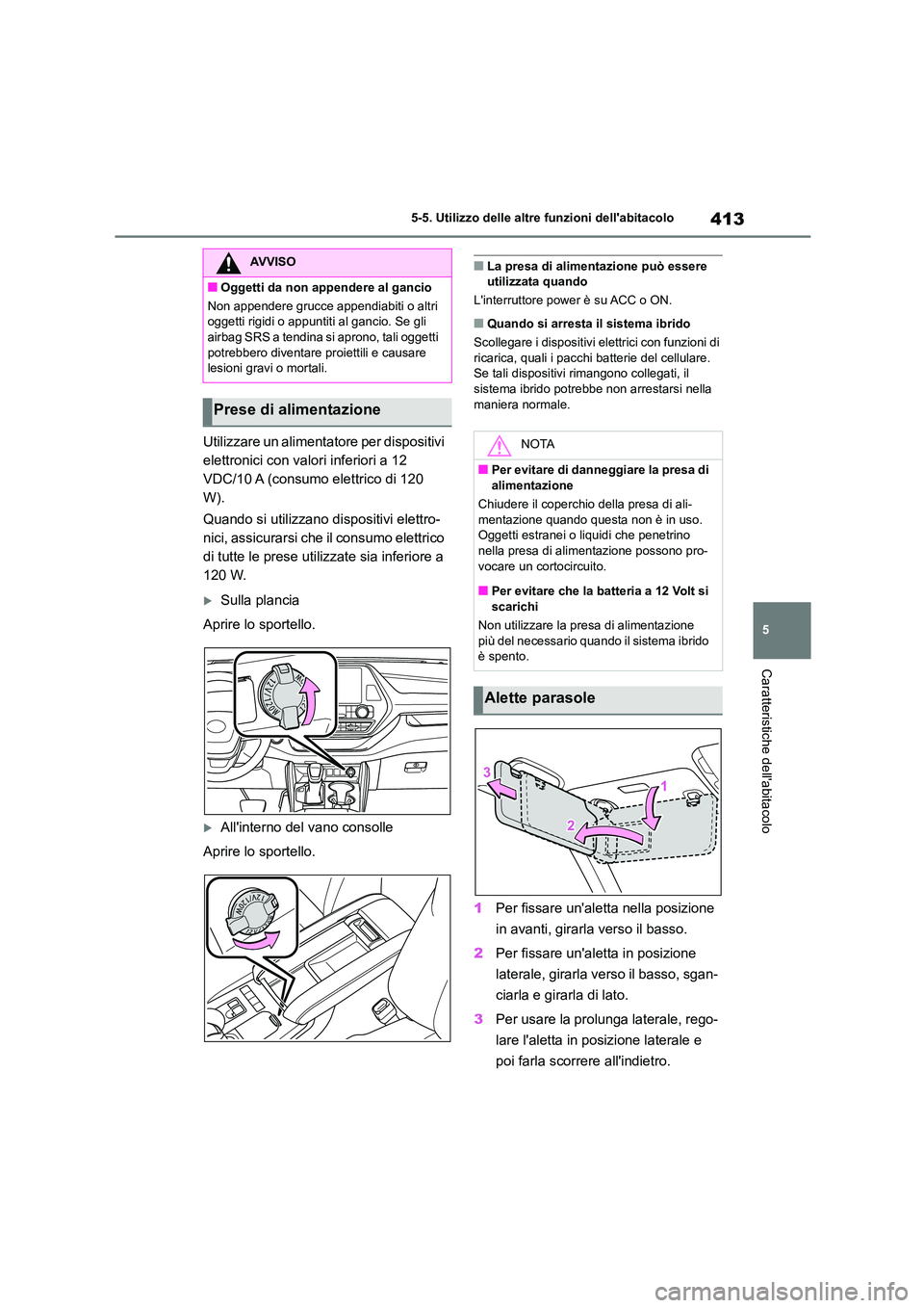 TOYOTA HIGHLANDER 2021  Manuale duso (in Italian) 413
5 
5-5. Utilizzo delle altre funzioni dellabitacolo
Caratteristiche dellabitacolo
Utilizzare un alimentatore per dispositivi  
elettronici con valori inferiori a 12 
VDC/10 A (consumo elettrico 