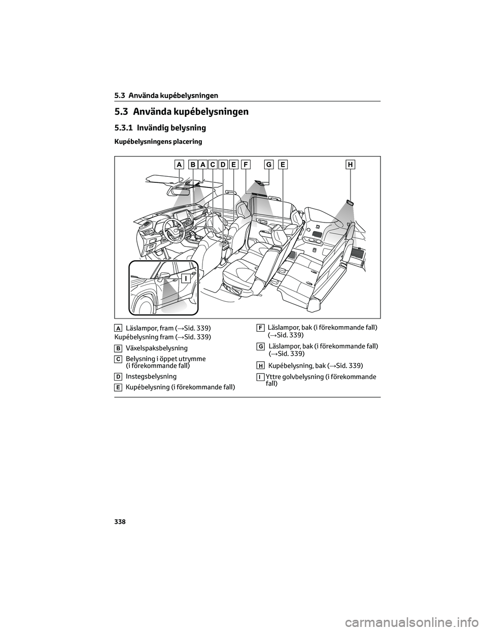 TOYOTA HIGHLANDER 2022 Bruksanvisningar (in Swedish) 5.3 Använda kupébelysningen
5.3.1 Invändig belysning
Kupébelysningens placering
ALäslampor, fram (→Sid. 339)
Kupébelysning fram (→Sid. 339)
BVäxelspaksbelysning
CBelysning i öppet utrymme
TOYOTA HIGHLANDER 2022 Bruksanvisningar (in Swedish) 5.3 Använda kupébelysningen
5.3.1 Invändig belysning
Kupébelysningens placering
ALäslampor, fram (→Sid. 339)
Kupébelysning fram (→Sid. 339)
BVäxelspaksbelysning
CBelysning i öppet utrymme