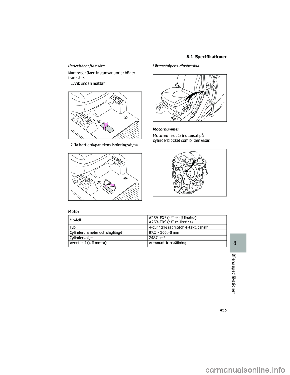 TOYOTA HIGHLANDER 2022  Bruksanvisningar (in Swedish) Under höger framsäte
Numret är även instansat under höger
framsäte.
1. Vik undan mattan.
2. Ta bort golvpanelens isoleringsdyna.Mittenstolpens vänstra sida
Motornummer
Motornumret är instansat