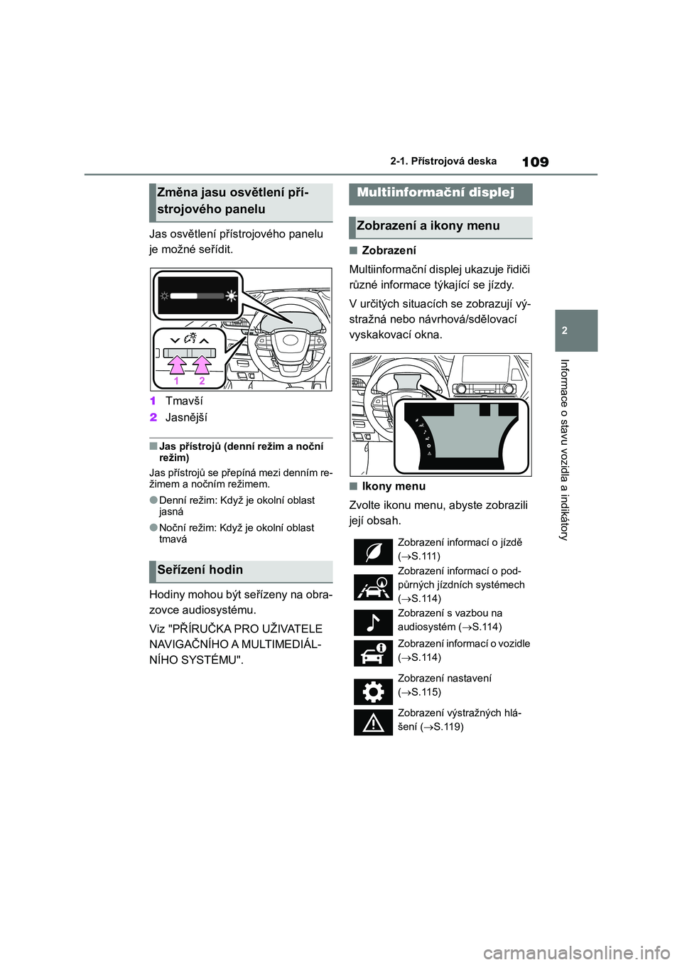 TOYOTA HIGHLANDER 2021  Návod na použití (in Czech) 109
2 
2-1. Přístrojová deska
Informace o stavu vozidla a indikátory
Jas osvětlení přístrojového panelu  
je možné seřídit. 
1 Tmavší 
2 Jasnější
■Jas přístrojů (denní režim a
