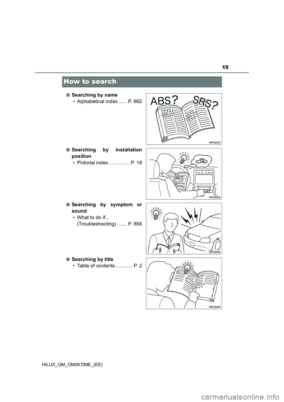 TOYOTA HILUX 2023 User Guide 15
HILUX_OM_OM0K789E_(EE)
How to search
■Searching by name
• Alphabetical index ...... P. 662
■Searching by installation
position
• Pictorial index ............... P. 16
■Searching by symp TOYOTA HILUX 2023 User Guide 15
HILUX_OM_OM0K789E_(EE)
How to search
■Searching by name
• Alphabetical index ...... P. 662
■Searching by installation
position
• Pictorial index ............... P. 16
■Searching by symp