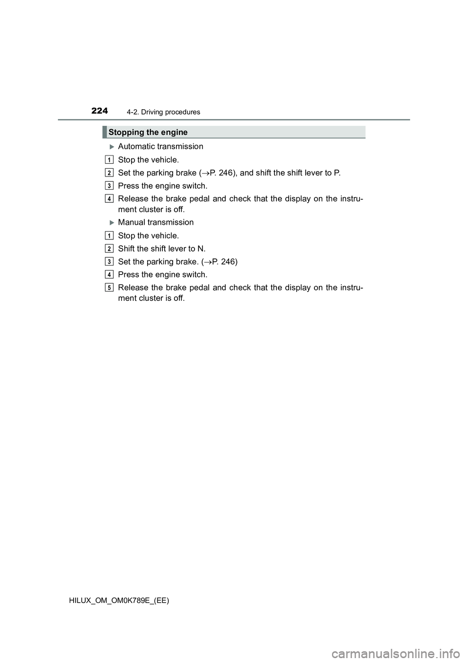 TOYOTA HILUX 2023 Owners Manual 2244-2. Driving procedures
HILUX_OM_OM0K789E_(EE)
Automatic transmission
Stop the vehicle.
Set the parking brake ( P. 246), and shift the shift lever to P.
Press the engine switch.
Release t TOYOTA HILUX 2023 Owners Manual 2244-2. Driving procedures
HILUX_OM_OM0K789E_(EE)
Automatic transmission
Stop the vehicle.
Set the parking brake ( P. 246), and shift the shift lever to P.
Press the engine switch.
Release t
