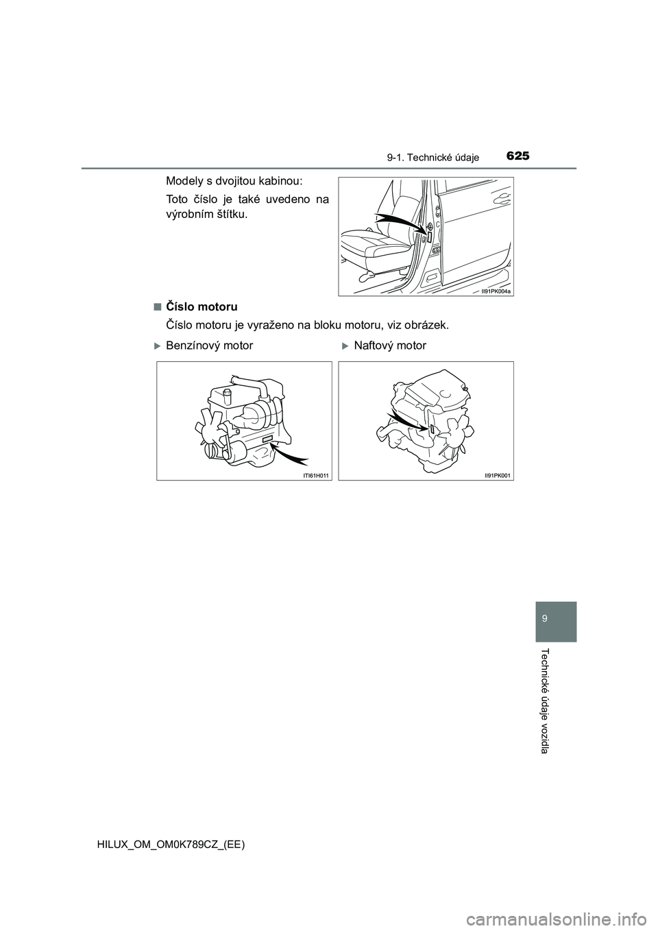 TOYOTA HILUX 2023 Návod na použití (in Czech) 625
9
9-1. Technické údaje
Technické údaje vozidla
HILUX_OM_OM0K789CZ_(EE)
Modely s dvojitou kabinou:
Toto číslo je také uvedeno na
výrobním štítku.
■Číslo motoru
Číslo motoru TOYOTA HILUX 2023 Návod na použití (in Czech) 625
9
9-1. Technické údaje
Technické údaje vozidla
HILUX_OM_OM0K789CZ_(EE)
Modely s dvojitou kabinou:
Toto číslo je také uvedeno na
výrobním štítku.
■Číslo motoru
Číslo motoru
