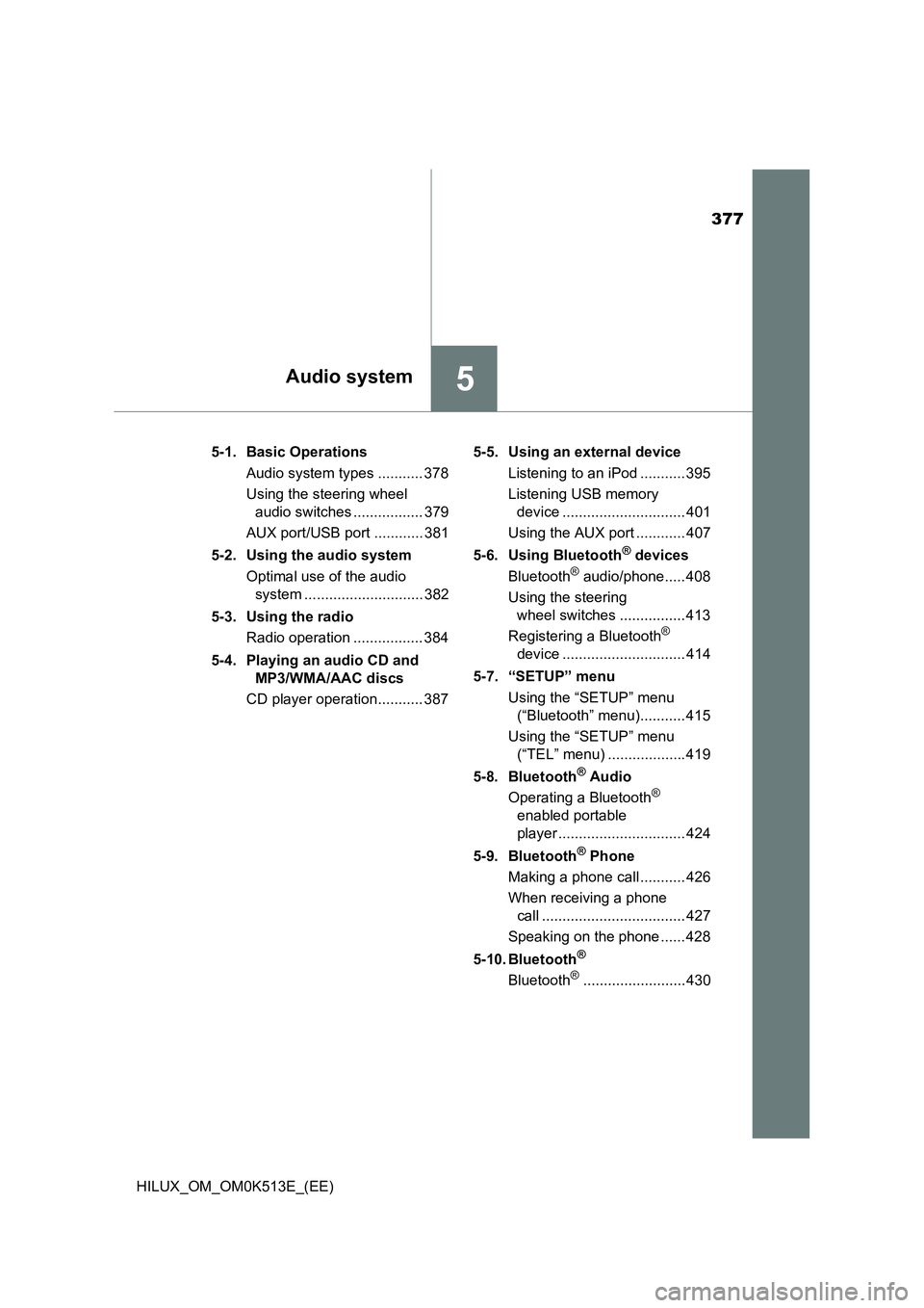 TOYOTA HILUX 2022 Owners Manual 377
5Audio system
HILUX_OM_OM0K513E_(EE)
5-1. Basic Operations
Audio system types ........... 378
Using the steering wheel
audio switches ................. 379
AUX port/USB port ............ 381 TOYOTA HILUX 2022 Owners Manual 377
5Audio system
HILUX_OM_OM0K513E_(EE)
5-1. Basic Operations
Audio system types ........... 378
Using the steering wheel
audio switches ................. 379
AUX port/USB port ............ 381