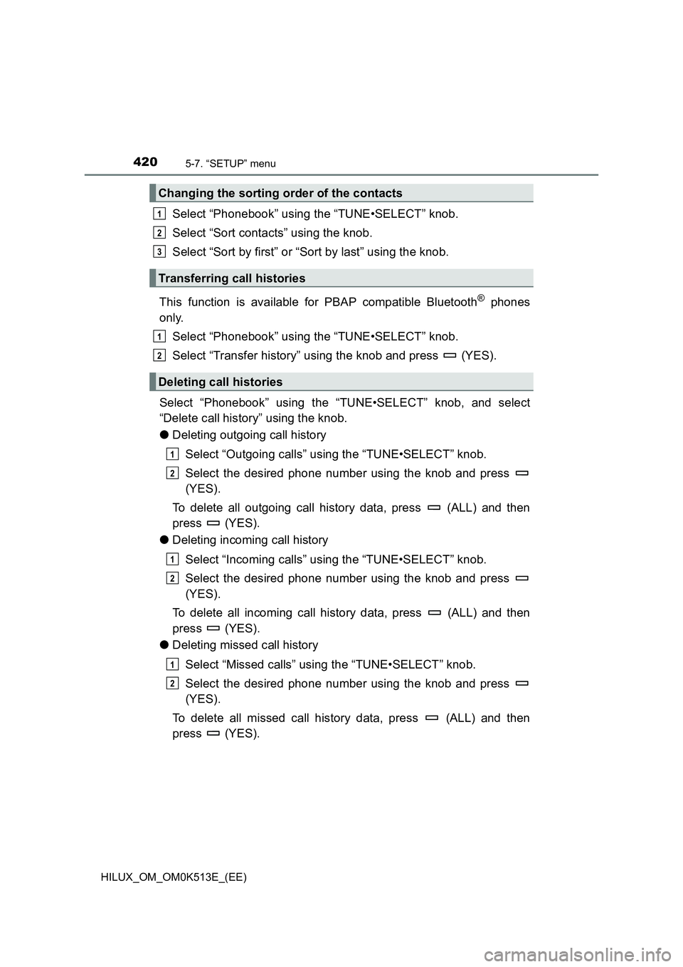 TOYOTA HILUX 2022 User Guide 4205-7. “SETUP” menu
HILUX_OM_OM0K513E_(EE)
Select “Phonebook” using the “TUNE•SELECT” knob.
Select “Sort contacts” using the knob.
Select “Sort by first” or “Sort by last” TOYOTA HILUX 2022 User Guide 4205-7. “SETUP” menu
HILUX_OM_OM0K513E_(EE)
Select “Phonebook” using the “TUNE•SELECT” knob.
Select “Sort contacts” using the knob.
Select “Sort by first” or “Sort by last”