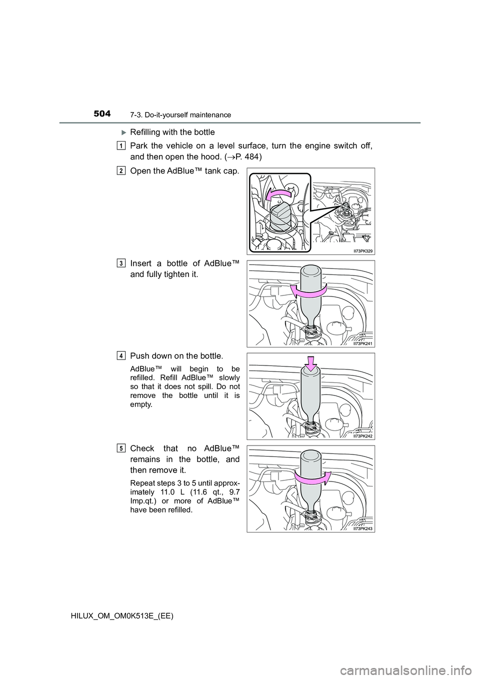 TOYOTA HILUX 2022 Service Manual 5047-3. Do-it-yourself maintenance
HILUX_OM_OM0K513E_(EE)
Refilling with the bottle 
Park the vehicle on a level surface, turn the engine switch off, 
and then open the hood. ( P. 484) 
Open the
