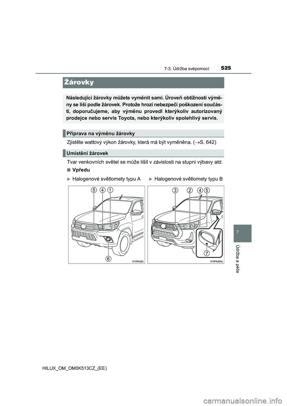 TOYOTA HILUX 2022  Návod na použití (in Czech) 5257-3. Údržba svépomocí
HILUX_OM_OM0K513CZ_(EE)
7
Údržba a péče
Žárovky
Zjistěte wattový výkon žárovky, která má být vyměněna. (S. 642) 
Tvar venkovních světel se může  li