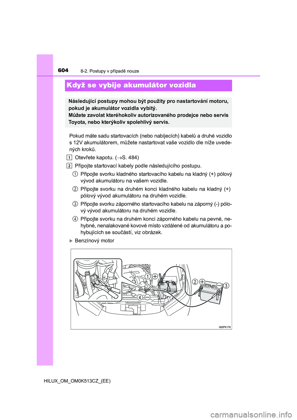 TOYOTA HILUX 2022 Návod na použití (in Czech) 6048-2. Postupy v případě nouze
HILUX_OM_OM0K513CZ_(EE)
Když se vybije akumulátor vozidla
Pokud máte sadu startovacích (nebo nabíjecích) kabelů a druhé vozidlo
s 12V akumulátorem, můžet TOYOTA HILUX 2022 Návod na použití (in Czech) 6048-2. Postupy v případě nouze
HILUX_OM_OM0K513CZ_(EE)
Když se vybije akumulátor vozidla
Pokud máte sadu startovacích (nebo nabíjecích) kabelů a druhé vozidlo
s 12V akumulátorem, můžet
