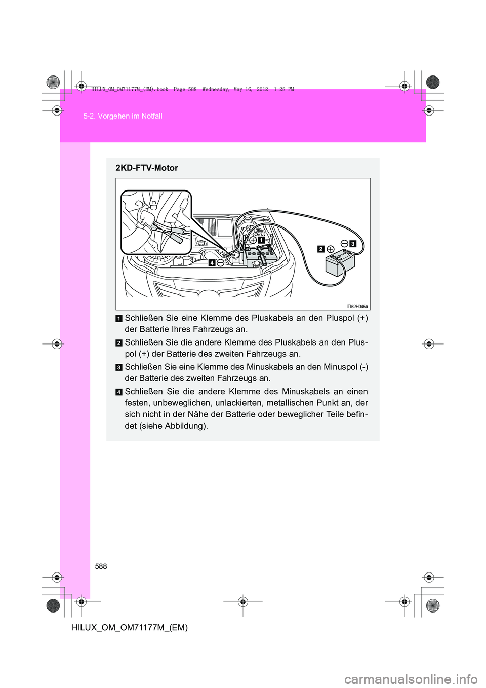 TOYOTA HILUX 2012 Betriebsanleitungen (in German) 588
5-2. Vorgehen im Notfall
HILUX_OM_OM71177M_(EM)
2KD-FTV-Motor
Schließen Sie eine Klemme des Pluskabels an den Pluspol (+)
der Batterie Ihres Fahrzeugs an.
Schließen Sie die andere Klemme des Plu TOYOTA HILUX 2012 Betriebsanleitungen (in German) 588
5-2. Vorgehen im Notfall
HILUX_OM_OM71177M_(EM)
2KD-FTV-Motor
Schließen Sie eine Klemme des Pluskabels an den Pluspol (+)
der Batterie Ihres Fahrzeugs an.
Schließen Sie die andere Klemme des Plu