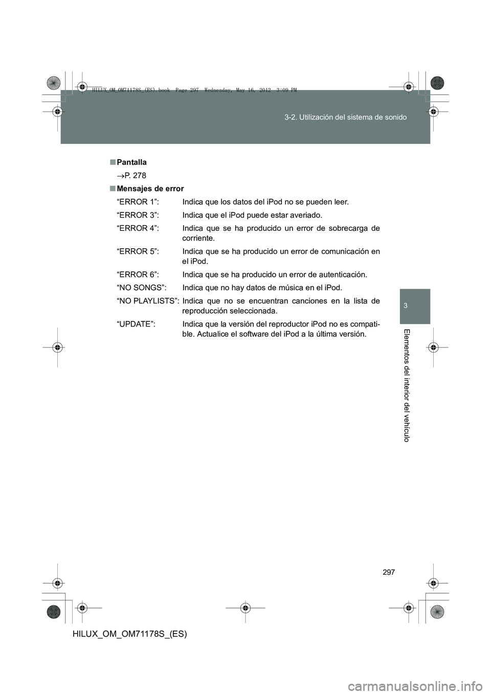 TOYOTA HILUX 2012 Manual del propietario (in Spanish) 297
3-2. Utilización del sistema de sonido
3
Elementos del interior del vehículo
HILUX_OM_OM71178S_(ES)
■
Pantalla
→ P. 278
■ Mensajes de error
“ERROR 1”: Indica que los datos del iPod no TOYOTA HILUX 2012 Manual del propietario (in Spanish) 297
3-2. Utilización del sistema de sonido
3
Elementos del interior del vehículo
HILUX_OM_OM71178S_(ES)
■
Pantalla
→ P. 278
■ Mensajes de error
“ERROR 1”: Indica que los datos del iPod no