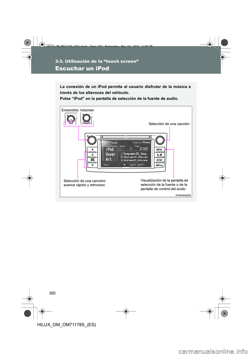 TOYOTA HILUX 2012 Manual del propietario (in Spanish) 350
3-3. Utilización de la “touch screen”
HILUX_OM_OM71178S_(ES)
Escuchar un iPod
La conexión de un iPod permite al usuario disfrutar de la música a
través de los altavoces del vehículo.
Pul TOYOTA HILUX 2012 Manual del propietario (in Spanish) 350
3-3. Utilización de la “touch screen”
HILUX_OM_OM71178S_(ES)
Escuchar un iPod
La conexión de un iPod permite al usuario disfrutar de la música a
través de los altavoces del vehículo.
Pul