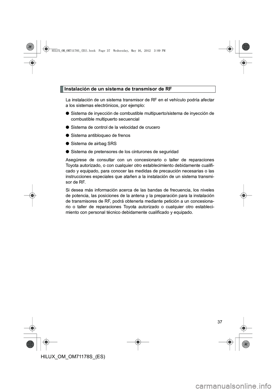TOYOTA HILUX 2012 Manual del propietario (in Spanish) 37
HILUX_OM_OM71178S_(ES)
Instalación de un sistema de transmisor de RF
La instalación de un sistema transmisor de RF en el vehículo podría afectar
a los sistemas electrónicos, por ejemplo:
●Si TOYOTA HILUX 2012 Manual del propietario (in Spanish) 37
HILUX_OM_OM71178S_(ES)
Instalación de un sistema de transmisor de RF
La instalación de un sistema transmisor de RF en el vehículo podría afectar
a los sistemas electrónicos, por ejemplo:
●Si