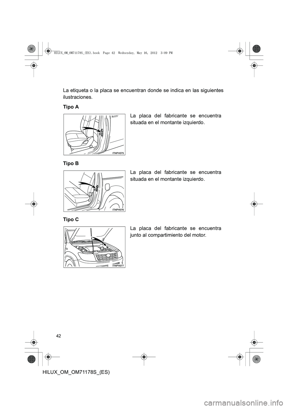 TOYOTA HILUX 2012 Manual del propietario (in Spanish) 42
HILUX_OM_OM71178S_(ES)La etiqueta o la placa se encuentran donde se indica en las siguientes
ilustraciones.
Tipo A
Tipo B
Tipo C
La placa del fabricante se encuentra
situada en el montante izquierd TOYOTA HILUX 2012 Manual del propietario (in Spanish) 42
HILUX_OM_OM71178S_(ES)La etiqueta o la placa se encuentran donde se indica en las siguientes
ilustraciones.
Tipo A
Tipo B
Tipo C
La placa del fabricante se encuentra
situada en el montante izquierd