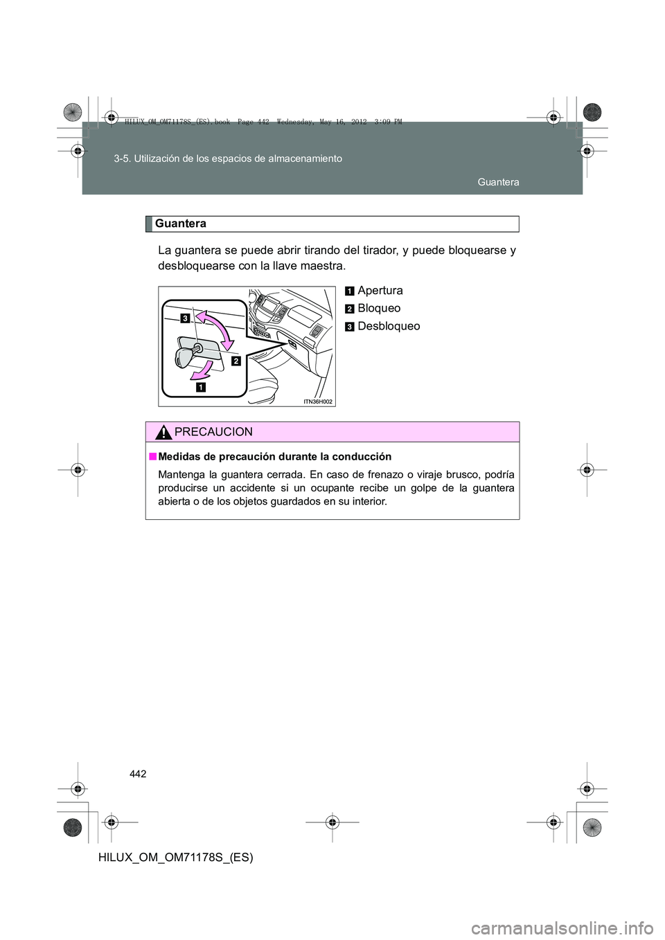 TOYOTA HILUX 2012  Manual del propietario (in Spanish) 442
3-5. Utilización de los espacios de almacenamiento
HILUX_OM_OM71178S_(ES)
Guantera
La guantera se puede abrir tirando del tirador, y puede bloquearse y
desbloquearse con la llave maestra. Apertur