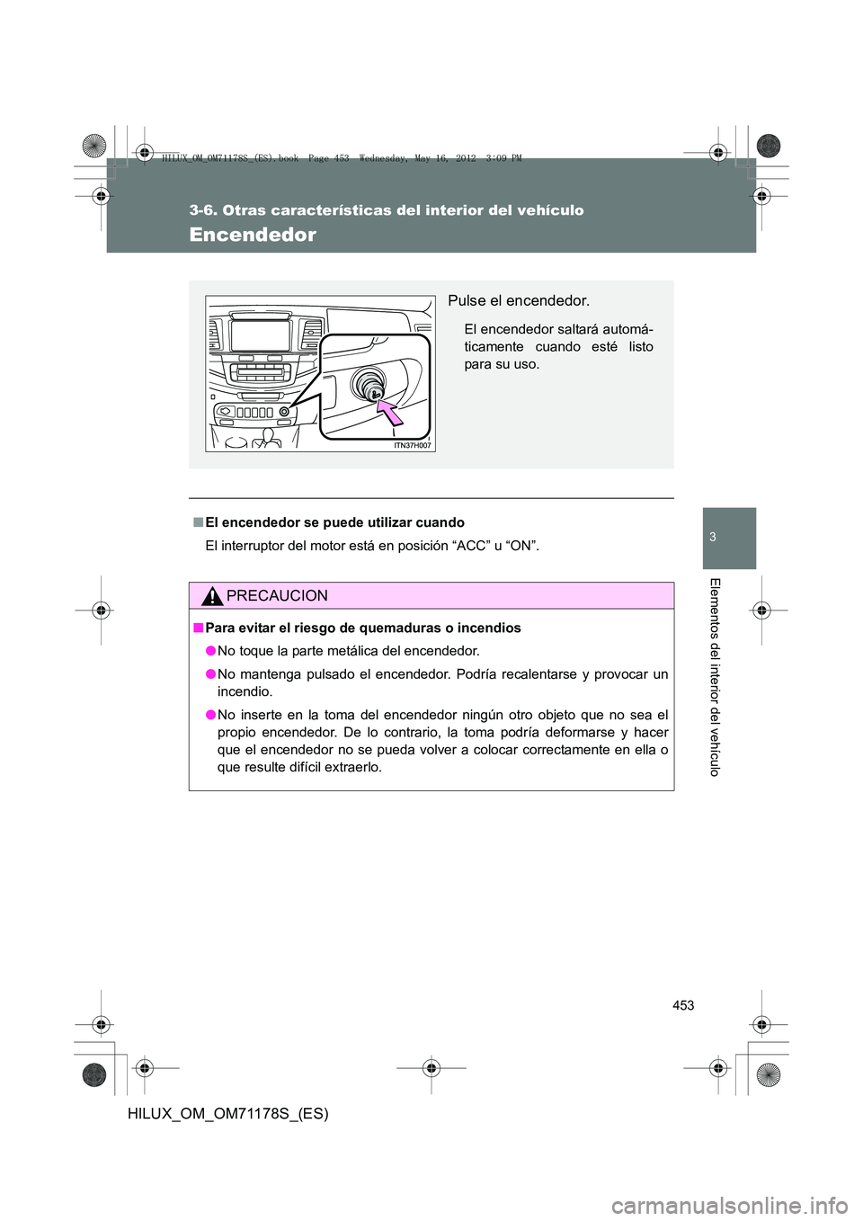 TOYOTA HILUX 2012  Manual del propietario (in Spanish) 453
3-6. Otras características del interior del vehículo
3
Elementos del interior del vehículo
HILUX_OM_OM71178S_(ES)
Encendedor
■El encendedor se puede utilizar cuando
El interruptor del motor e