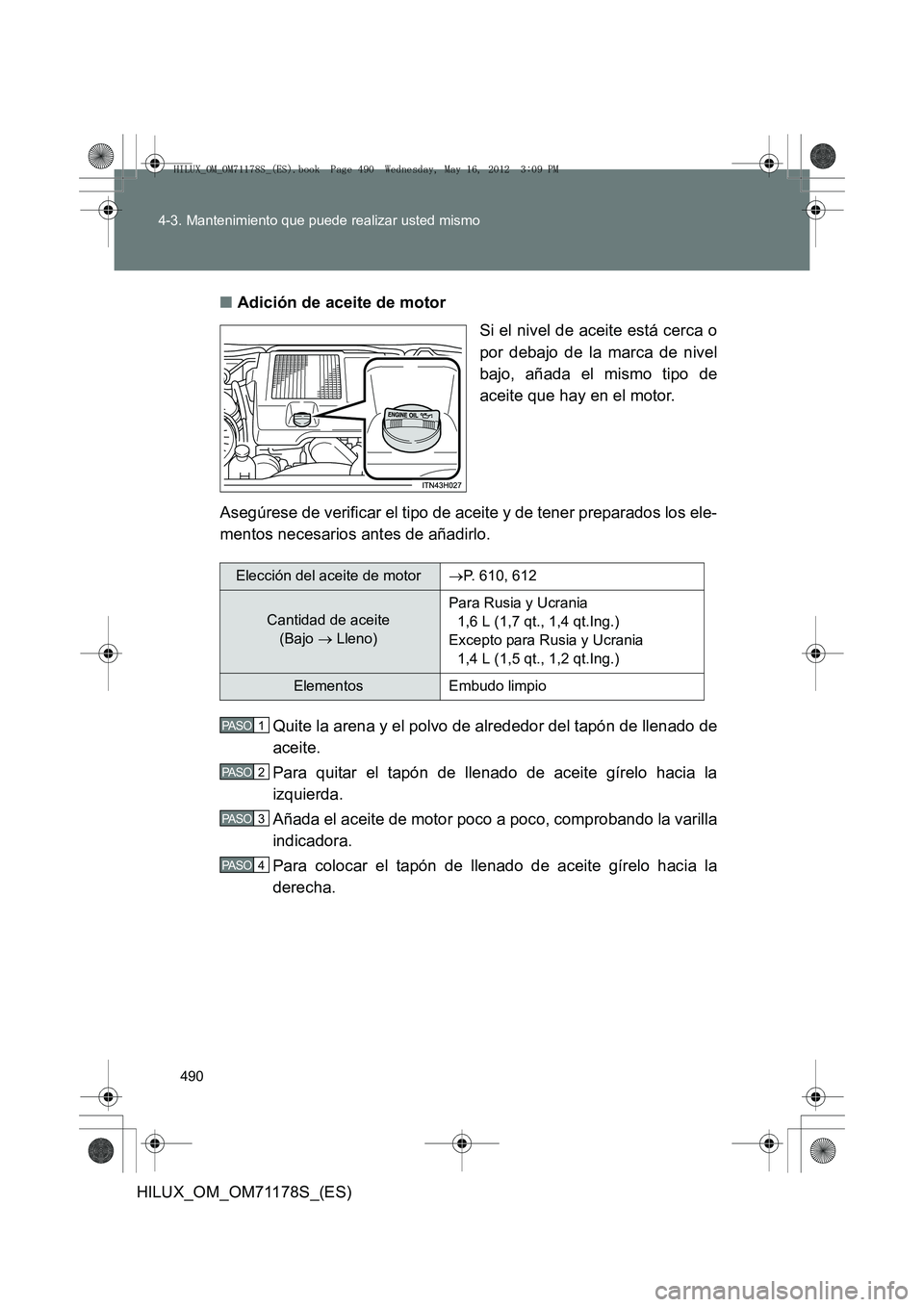 TOYOTA HILUX 2012 Manual del propietario (in Spanish) 490
4-3. Mantenimiento que puede realizar usted mismo
HILUX_OM_OM71178S_(ES)
■
Adición de aceite de motor
Si el nivel de aceite está cerca o
por debajo de la marca de nivel
bajo, añada el mismo t TOYOTA HILUX 2012 Manual del propietario (in Spanish) 490
4-3. Mantenimiento que puede realizar usted mismo
HILUX_OM_OM71178S_(ES)
■
Adición de aceite de motor
Si el nivel de aceite está cerca o
por debajo de la marca de nivel
bajo, añada el mismo t
