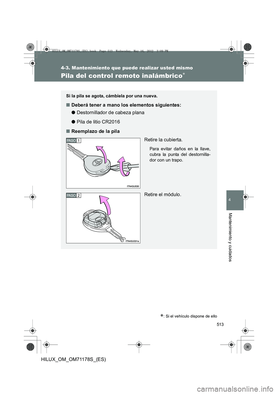 TOYOTA HILUX 2012  Manual del propietario (in Spanish) 513
4-3. Mantenimiento que puede realizar usted mismo
4
Mantenimiento y cuidados
HILUX_OM_OM71178S_(ES)
Pila del control remoto inalámbrico∗
∗: Si el vehículo dispone de ello
Si la pila se agota