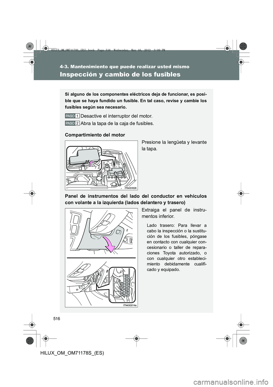 TOYOTA HILUX 2012  Manual del propietario (in Spanish) 516
4-3. Mantenimiento que puede realizar usted mismo
HILUX_OM_OM71178S_(ES)
Inspección y cambio de los fusibles
Si alguno de los componentes eléctricos deja de funcionar, es posi-
ble que se haya f