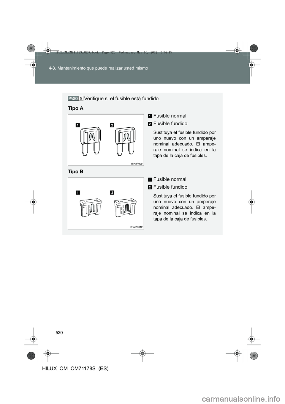 TOYOTA HILUX 2012  Manual del propietario (in Spanish) 520
4-3. Mantenimiento que puede realizar usted mismo
HILUX_OM_OM71178S_(ES)
Verifique si el fusible está fundido.
Tipo A Fusible normal
Fusible fundido
Sustituya el fusible fundido por
uno nuevo con
