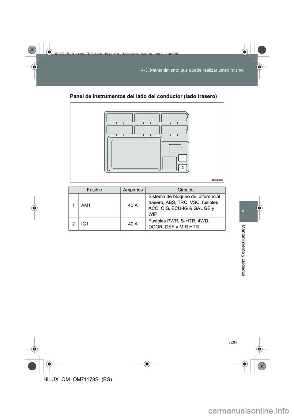 TOYOTA HILUX 2012  Manual del propietario (in Spanish) 529
4-3. Mantenimiento que puede realizar usted mismo
4
Mantenimiento y cuidados
HILUX_OM_OM71178S_(ES)
Panel de instrumentos del lado del conductor (lado trasero)
FusibleAmperiosCircuito
1AM140 A
Sis