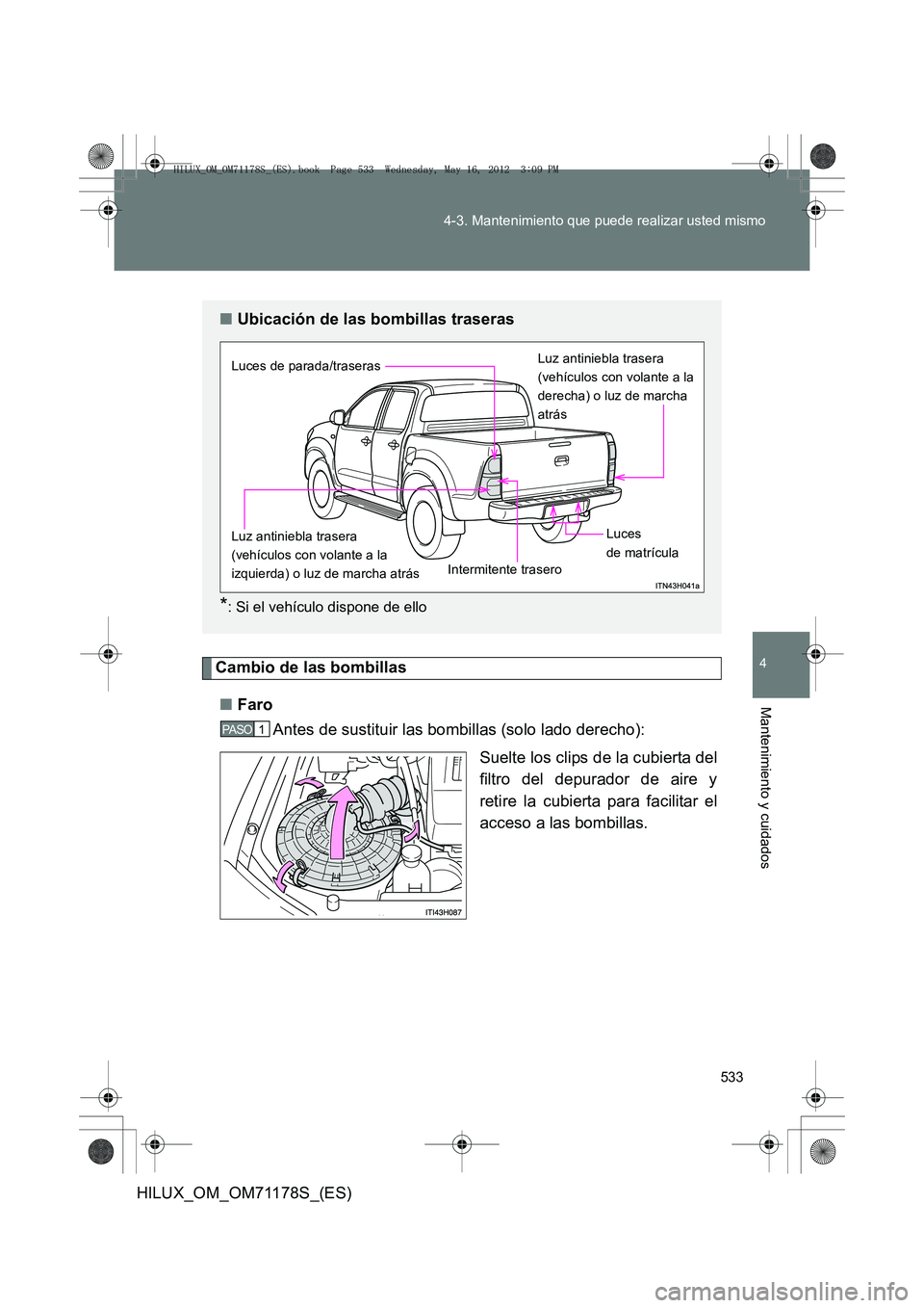 TOYOTA HILUX 2012  Manual del propietario (in Spanish) 533
4-3. Mantenimiento que puede realizar usted mismo
4
Mantenimiento y cuidados
HILUX_OM_OM71178S_(ES)
Cambio de las bombillas
■ Faro
Antes de sustituir las bombillas (solo lado derecho):
Suelte lo