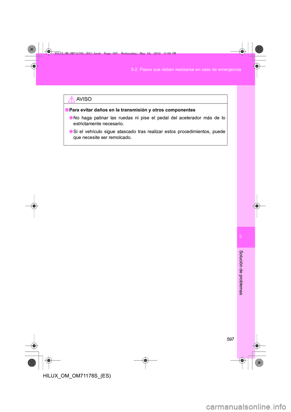 TOYOTA HILUX 2012  Manual del propietario (in Spanish) 5
597
5-2. Pasos que deben realizarse en caso de emergencia
Solución de problemas
HILUX_OM_OM71178S_(ES)
AV I S O
■
Para evitar daños en la transmisión y otros componentes
●No haga patinar las 