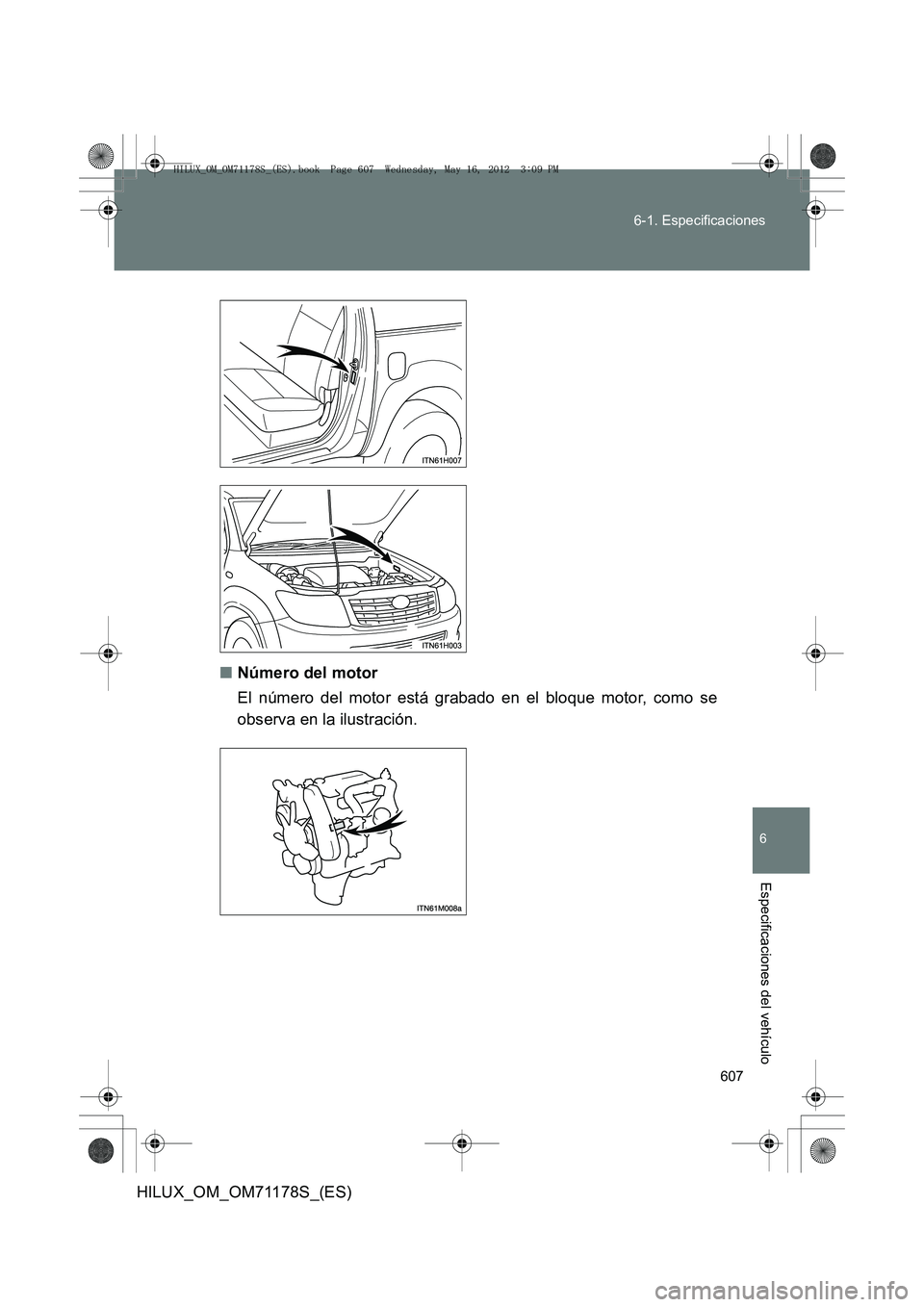 TOYOTA HILUX 2012  Manual del propietario (in Spanish) 607
6-1. Especificaciones
6
Especificaciones del vehículo
HILUX_OM_OM71178S_(ES)
■
Número del motor
El número del motor está grabado en el bloque motor, como se
observa en la ilustración.
HILUX