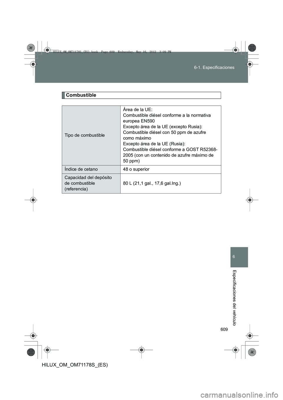 TOYOTA HILUX 2012  Manual del propietario (in Spanish) 609
6-1. Especificaciones
6
Especificaciones del vehículo
HILUX_OM_OM71178S_(ES)
Combustible
Tipo de combustible
Área de la UE:
Combustible diésel conforme a la normativa 
europea EN590
Excepto ár