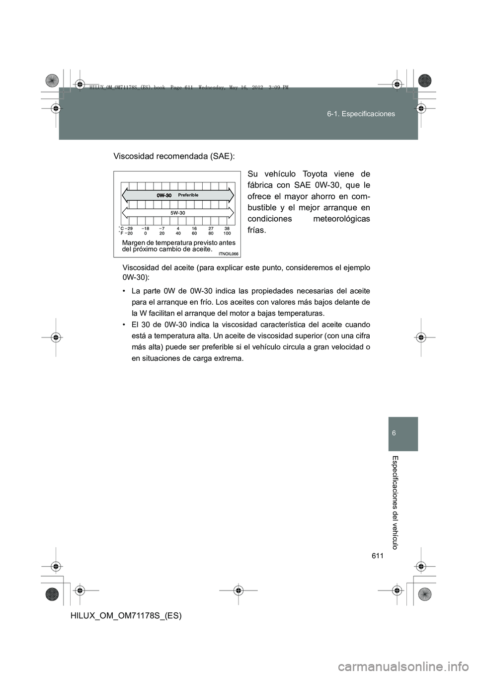 TOYOTA HILUX 2012 Manual del propietario (in Spanish) 611
6-1. Especificaciones
6
Especificaciones del vehículo
HILUX_OM_OM71178S_(ES)
Viscosidad recomendada (SAE):
Su vehículo Toyota viene de
fábrica con SAE 0W-30, que le
ofrece el mayor ahorro en co TOYOTA HILUX 2012 Manual del propietario (in Spanish) 611
6-1. Especificaciones
6
Especificaciones del vehículo
HILUX_OM_OM71178S_(ES)
Viscosidad recomendada (SAE):
Su vehículo Toyota viene de
fábrica con SAE 0W-30, que le
ofrece el mayor ahorro en co