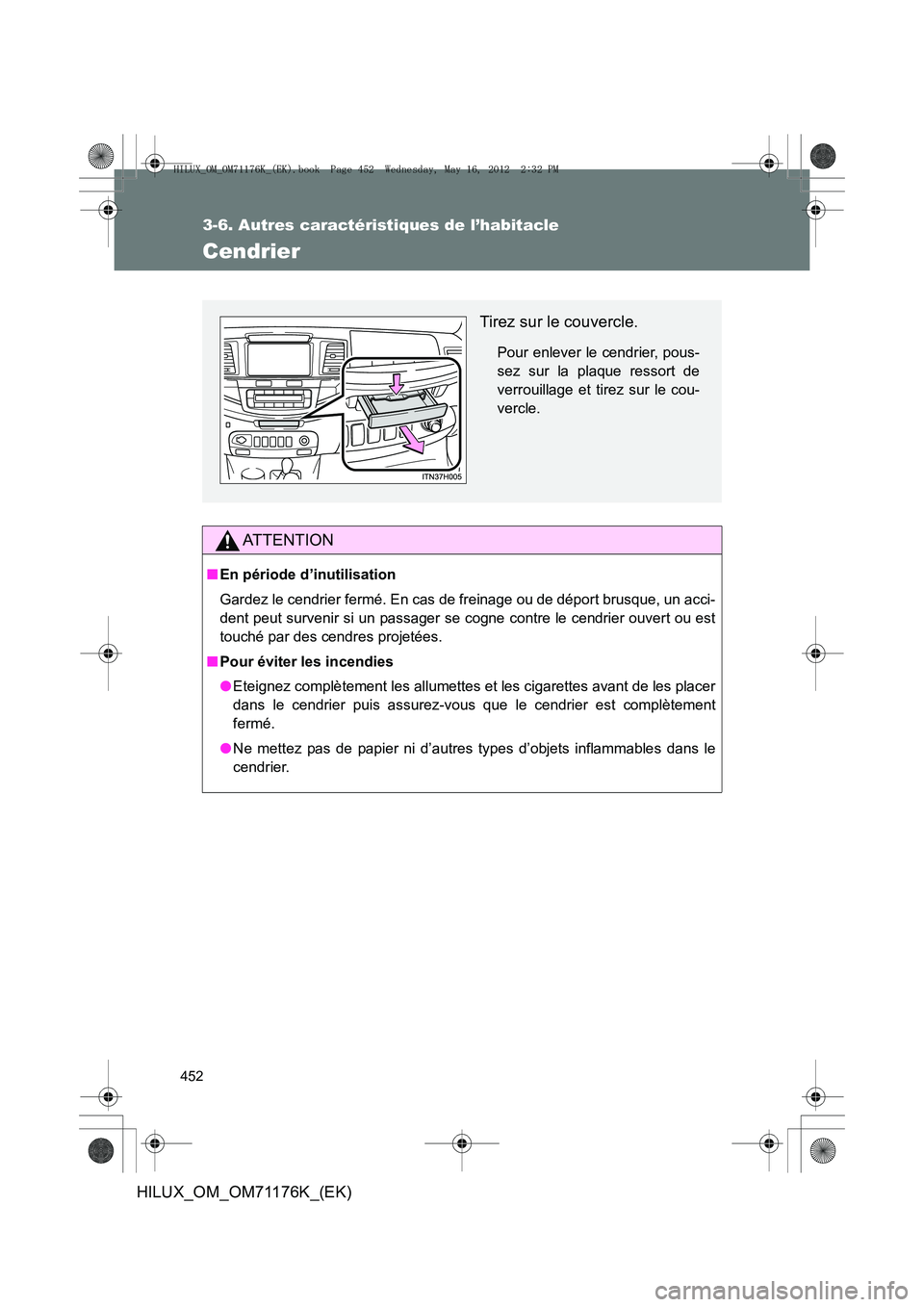 TOYOTA HILUX 2012 Manuel du propriétaire (in French) 452
3-6. Autres caractéristiques de l’habitacle
HILUX_OM_OM71176K_(EK)
Cendrier
AT T E N T I O N
■En période d’inutilisation
Gardez le cendrier fermé. En cas de freinage ou de déport brusque TOYOTA HILUX 2012 Manuel du propriétaire (in French) 452
3-6. Autres caractéristiques de l’habitacle
HILUX_OM_OM71176K_(EK)
Cendrier
AT T E N T I O N
■En période d’inutilisation
Gardez le cendrier fermé. En cas de freinage ou de déport brusque