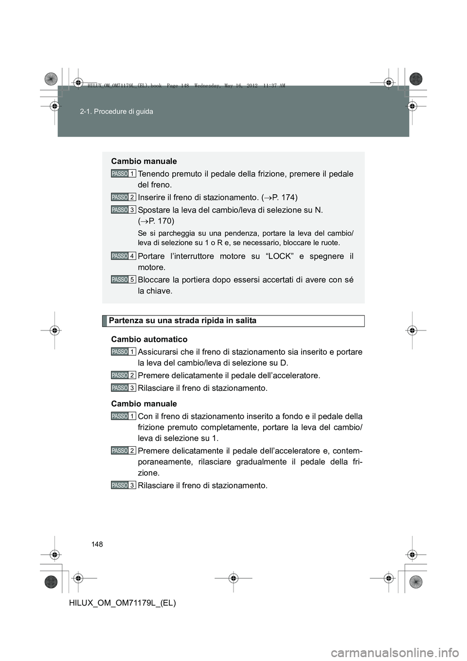 TOYOTA HILUX 2012  Manuale duso (in Italian) 148
2-1. Procedure di guida
HILUX_OM_OM71179L_(EL)
Partenza su una strada ripida in salita
Cambio automatico Assicurarsi che il freno di stazionamento sia inserito e portare
la leva del cambio/leva di