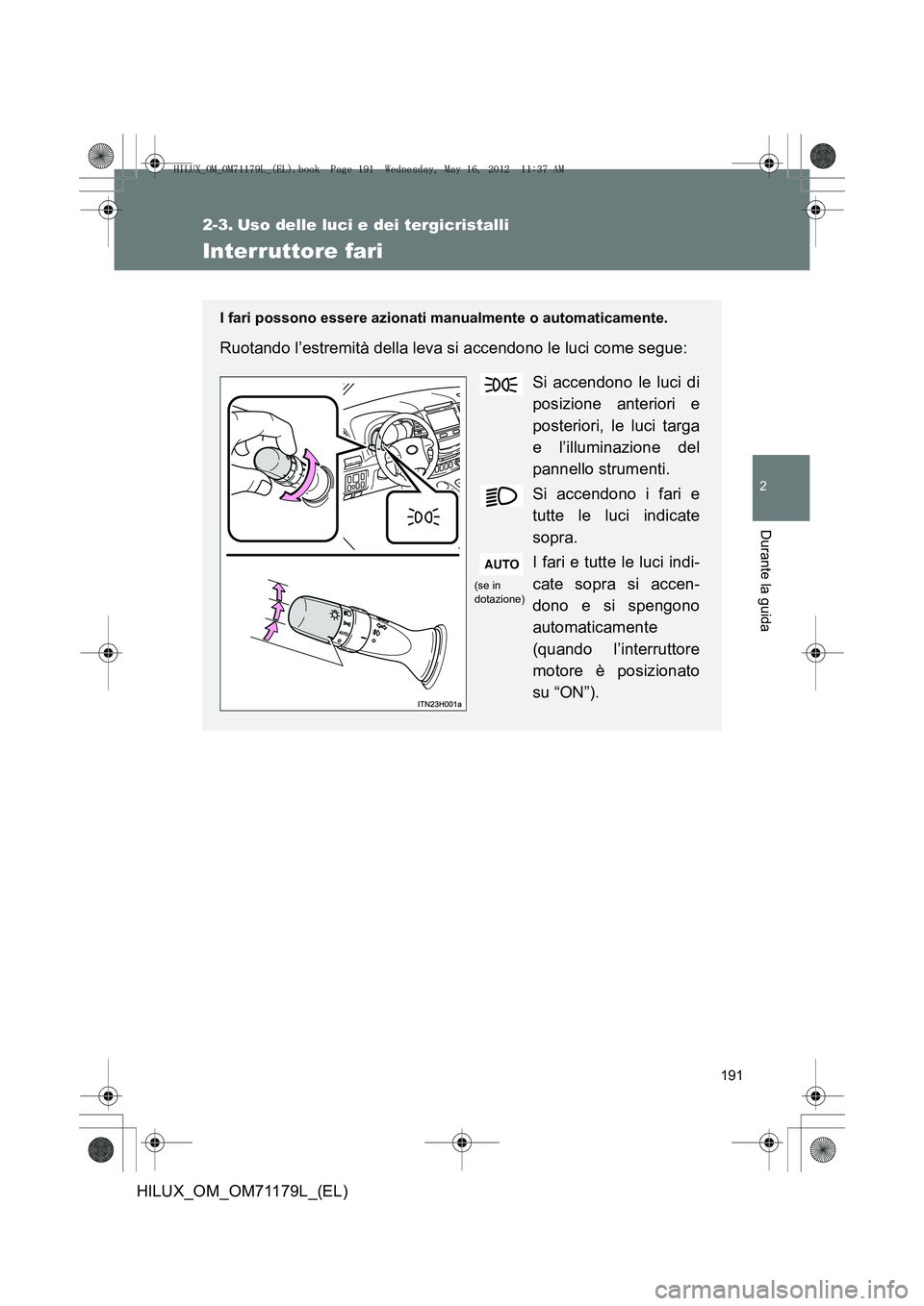 TOYOTA HILUX 2012  Manuale duso (in Italian) 191
2
Durante la guida
HILUX_OM_OM71179L_(EL)
2-3. Uso delle luci e dei tergicristalli
Interruttore fari
I fari possono essere azionati manualmente o automaticamente.
Ruotando l’estremità della lev
