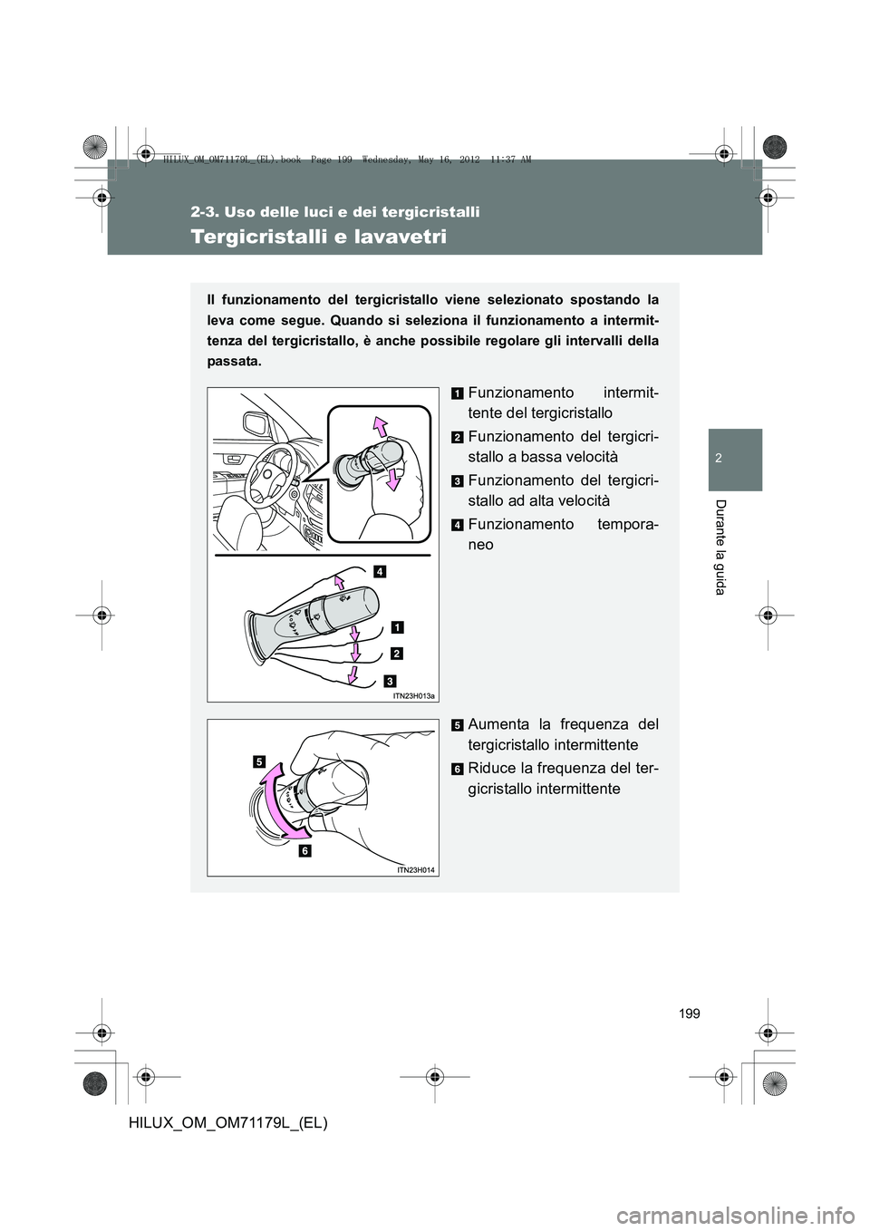 TOYOTA HILUX 2012  Manuale duso (in Italian) 199
2-3. Uso delle luci e dei tergicristalli
2
Durante la guida
HILUX_OM_OM71179L_(EL)
Tergicristalli e lavavetri
Il funzionamento del tergicristallo viene selezionato spostando la
leva come segue. Qu