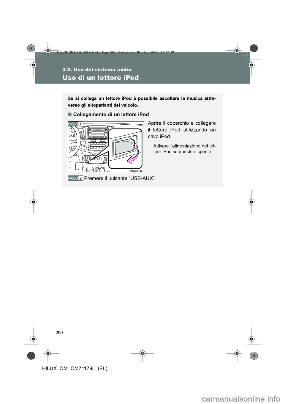 TOYOTA HILUX 2012  Manuale duso (in Italian) 290
3-2. Uso del sistema audio
HILUX_OM_OM71179L_(EL)
Uso di un lettore iPod
Se si collega un lettore iPod è possibile ascoltare la musica attra-
verso gli altoparlanti del veicolo.
■Collegamento d