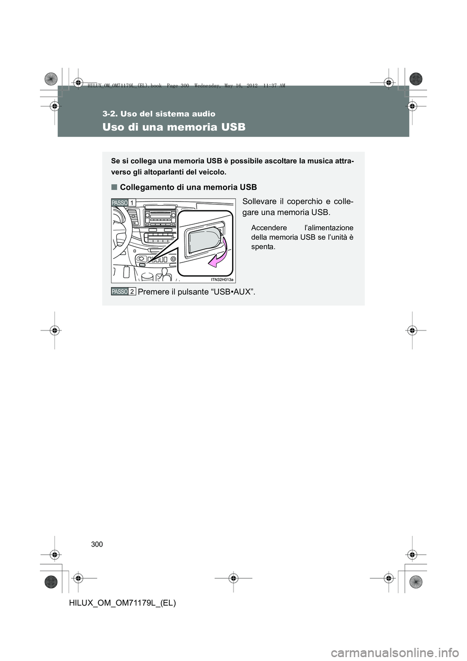 TOYOTA HILUX 2012  Manuale duso (in Italian) 300
3-2. Uso del sistema audio
HILUX_OM_OM71179L_(EL)
Uso di una memoria USB
Se si collega una memoria USB è possibile ascoltare la musica attra-
verso gli altoparlanti del veicolo.
■Collegamento d