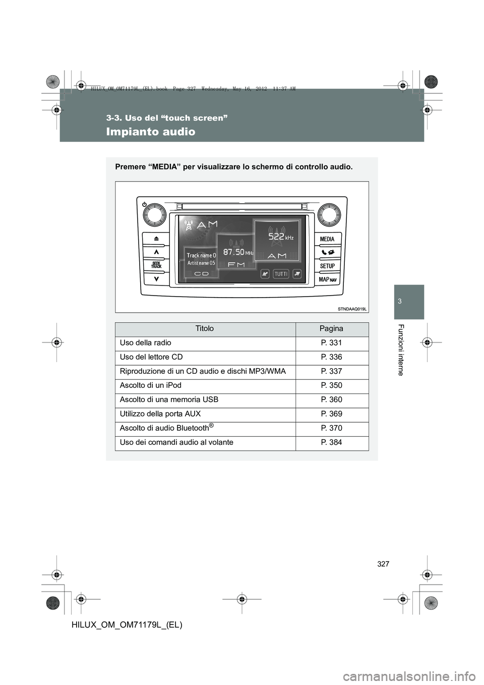 TOYOTA HILUX 2012  Manuale duso (in Italian) 327
3-3. Uso del “touch screen”
3
Funzioni interne
HILUX_OM_OM71179L_(EL)
Impianto audio
Premere “MEDIA” per visualizzare lo schermo di controllo audio.
TitoloPagina
Uso della radioP. 331
Uso 