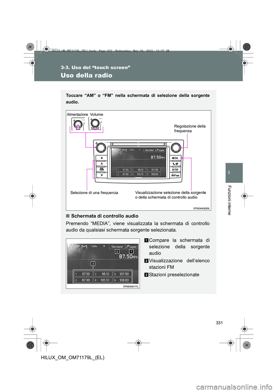 TOYOTA HILUX 2012  Manuale duso (in Italian) 331
3-3. Uso del “touch screen”
3
Funzioni interne
HILUX_OM_OM71179L_(EL)
Uso della radio
Toccare “AM” o “FM” nella schermata di selezione della sorgente
audio.
 
■Schermata di controllo