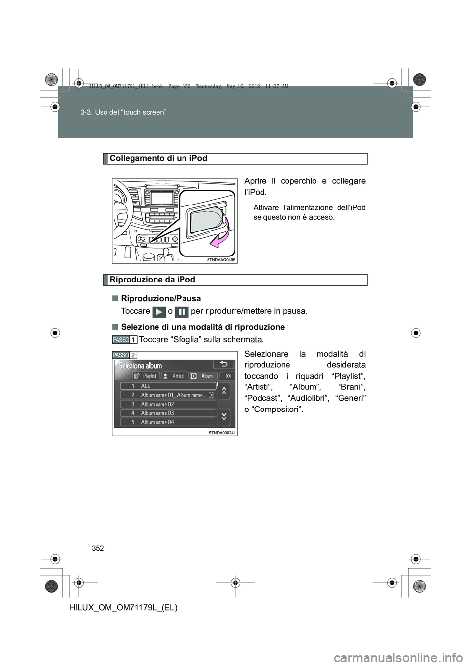 TOYOTA HILUX 2012  Manuale duso (in Italian) 352
3-3. Uso del “touch screen”
HILUX_OM_OM71179L_(EL)
Collegamento di un iPod
Aprire il coperchio e collegare
l’iPod.
Attivare l’alimentazione dell’iPod
se questo non è acceso.
Riproduzion