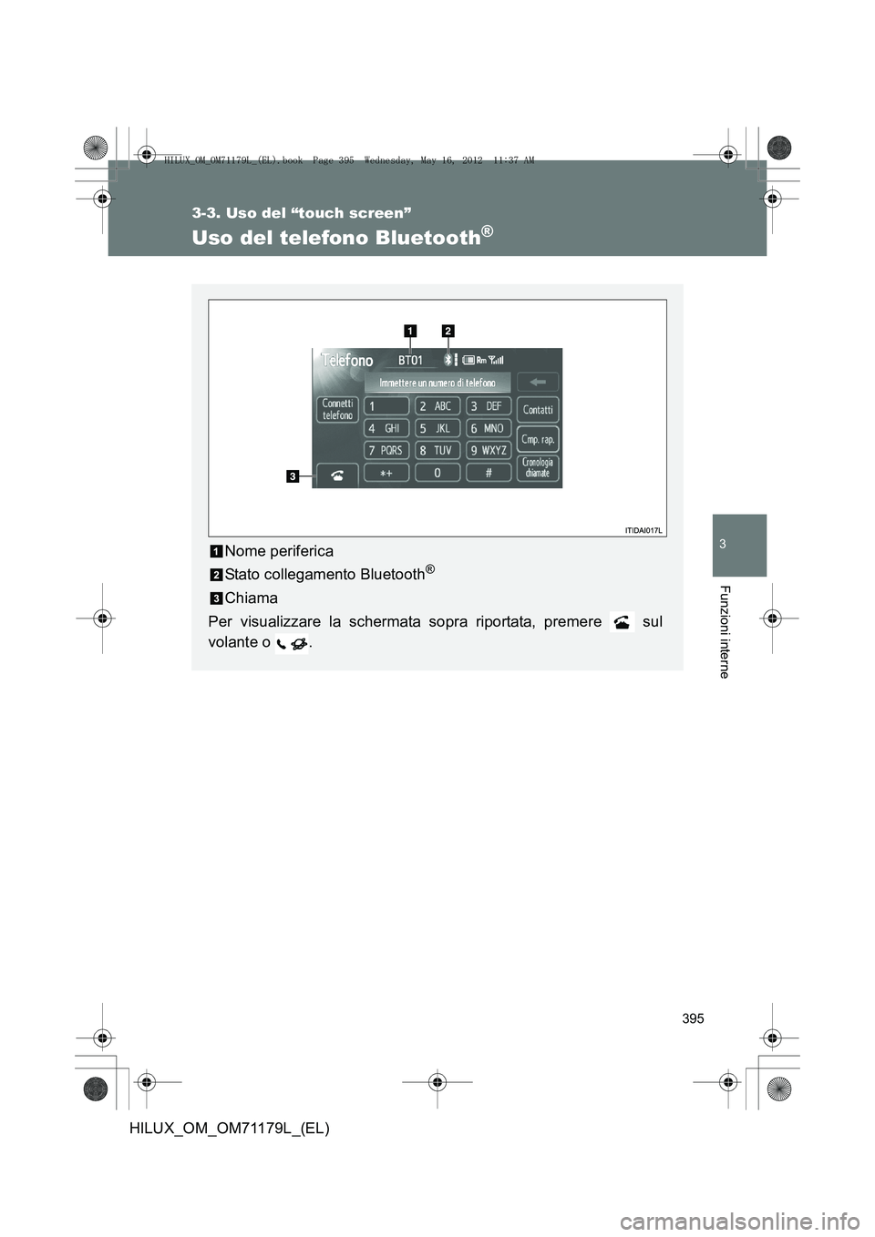 TOYOTA HILUX 2012 Manuale duso (in Italian) 395
3-3. Uso del “touch screen”
3
Funzioni interne
HILUX_OM_OM71179L_(EL)
Uso del telefono Bluetooth®
Nome periferica
Stato collegamento Bluetooth
®
Chiama
Per visualizzare la schermata sopra ri TOYOTA HILUX 2012 Manuale duso (in Italian) 395
3-3. Uso del “touch screen”
3
Funzioni interne
HILUX_OM_OM71179L_(EL)
Uso del telefono Bluetooth®
Nome periferica
Stato collegamento Bluetooth
®
Chiama
Per visualizzare la schermata sopra ri