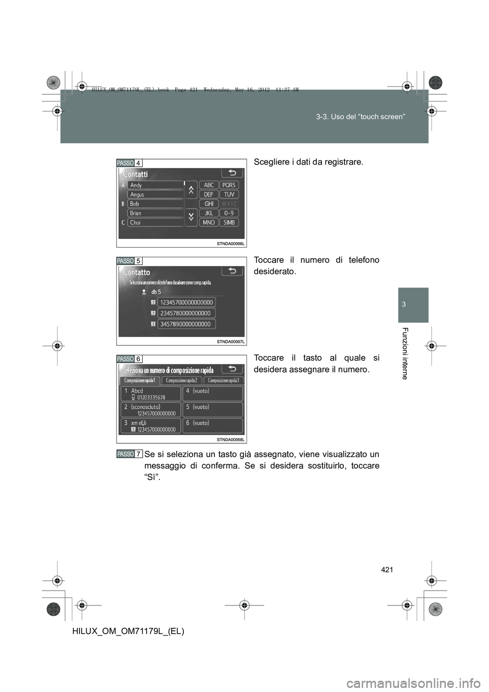 TOYOTA HILUX 2012 Manuale duso (in Italian) 421
3-3. Uso del “touch screen”
3
Funzioni interne
HILUX_OM_OM71179L_(EL)
Scegliere i dati da registrare.
Toccare il numero di telefono
desiderato.
Toccare il tasto al quale si
desidera assegnare TOYOTA HILUX 2012 Manuale duso (in Italian) 421
3-3. Uso del “touch screen”
3
Funzioni interne
HILUX_OM_OM71179L_(EL)
Scegliere i dati da registrare.
Toccare il numero di telefono
desiderato.
Toccare il tasto al quale si
desidera assegnare